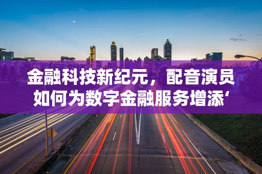 金融科技新纪元，配音演员如何为数字金融服务增添‘声’动魅力？