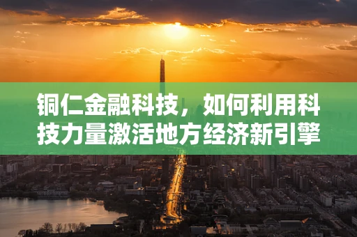 铜仁金融科技，如何利用科技力量激活地方经济新引擎？