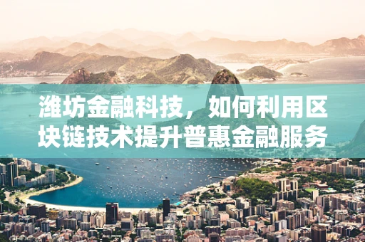 潍坊金融科技，如何利用区块链技术提升普惠金融服务？