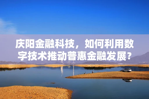 庆阳金融科技，如何利用数字技术推动普惠金融发展？