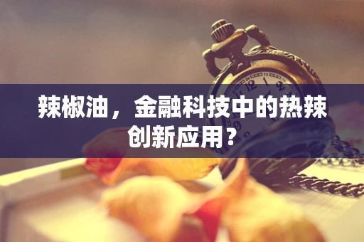 辣椒油，金融科技中的热辣创新应用？