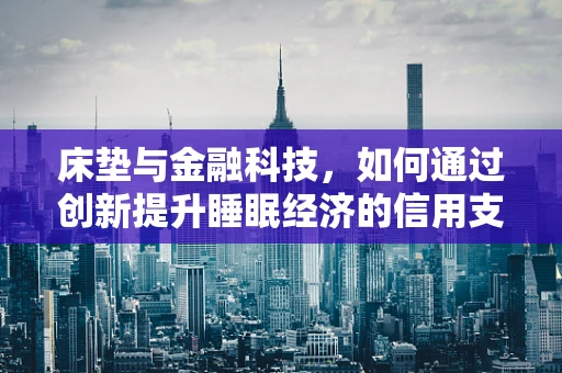 床垫与金融科技，如何通过创新提升睡眠经济的信用支付体验？