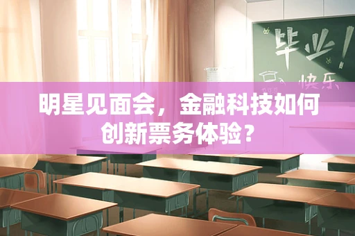明星见面会，金融科技如何创新票务体验？