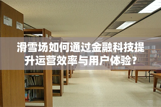 滑雪场如何通过金融科技提升运营效率与用户体验？
