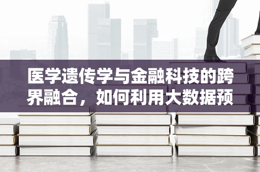 医学遗传学与金融科技的跨界融合，如何利用大数据预测遗传病风险？