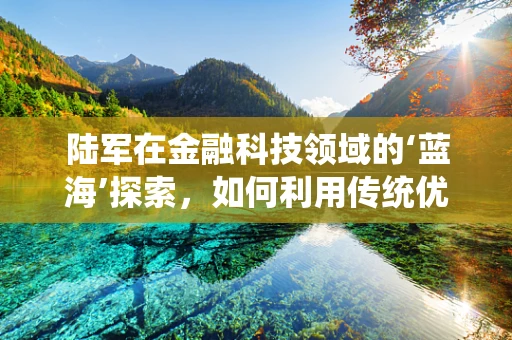 陆军在金融科技领域的‘蓝海’探索，如何利用传统优势创新？