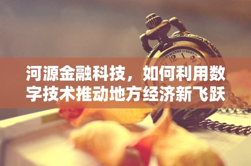 河源金融科技，如何利用数字技术推动地方经济新飞跃？