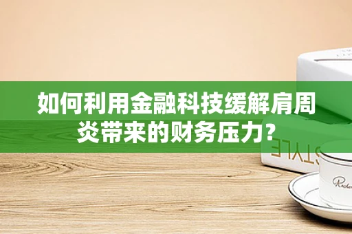 如何利用金融科技缓解肩周炎带来的财务压力？