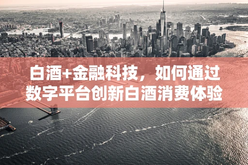 白酒+金融科技，如何通过数字平台创新白酒消费体验？