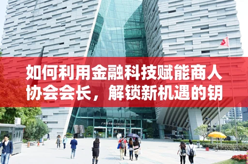 如何利用金融科技赋能商人协会会长，解锁新机遇的钥匙？