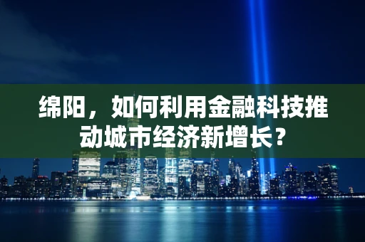 绵阳，如何利用金融科技推动城市经济新增长？