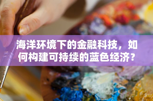 海洋环境下的金融科技，如何构建可持续的蓝色经济？