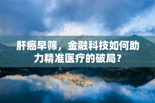肝癌早筛，金融科技如何助力精准医疗的破局？