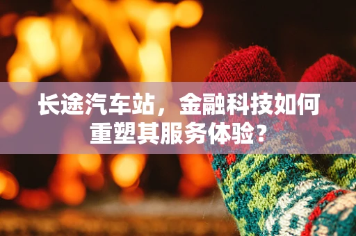 长途汽车站，金融科技如何重塑其服务体验？