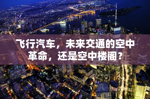 飞行汽车，未来交通的空中革命，还是空中楼阁？