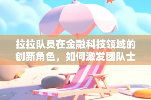拉拉队员在金融科技领域的创新角色，如何激发团队士气与技术创新？