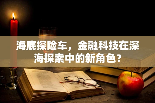 海底探险车，金融科技在深海探索中的新角色？