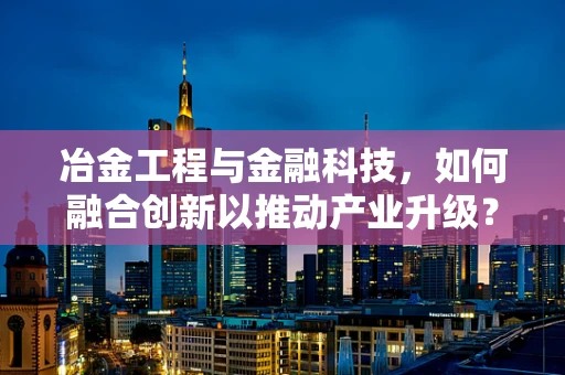 冶金工程与金融科技，如何融合创新以推动产业升级？