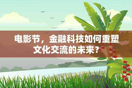 电影节，金融科技如何重塑文化交流的未来？
