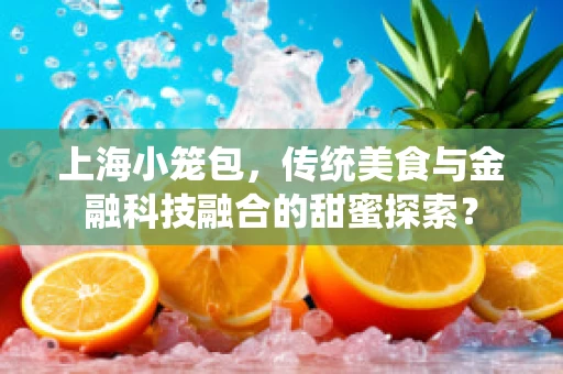 上海小笼包，传统美食与金融科技融合的甜蜜探索？