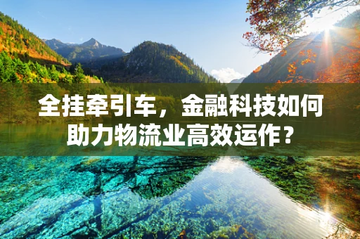 全挂牵引车，金融科技如何助力物流业高效运作？
