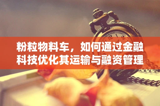 粉粒物料车，如何通过金融科技优化其运输与融资管理？