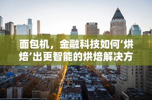 面包机，金融科技如何‘烘焙’出更智能的烘焙解决方案？