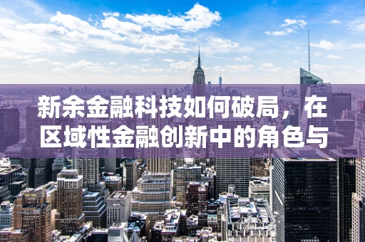 新余金融科技如何破局，在区域性金融创新中的角色与挑战？