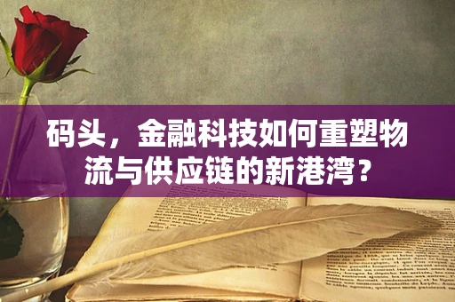 码头，金融科技如何重塑物流与供应链的新港湾？