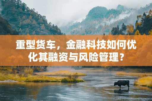 重型货车，金融科技如何优化其融资与风险管理？
