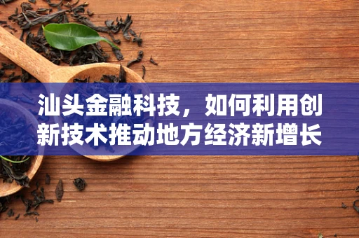 汕头金融科技，如何利用创新技术推动地方经济新增长？