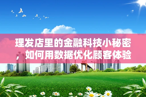 理发店里的金融科技小秘密，如何用数据优化顾客体验？