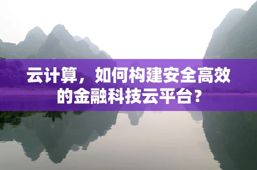 云计算，如何构建安全高效的金融科技云平台？