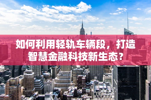 如何利用轻轨车辆段，打造智慧金融科技新生态？