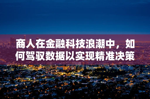 商人在金融科技浪潮中，如何驾驭数据以实现精准决策？