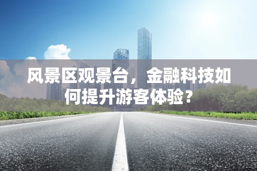 风景区观景台，金融科技如何提升游客体验？