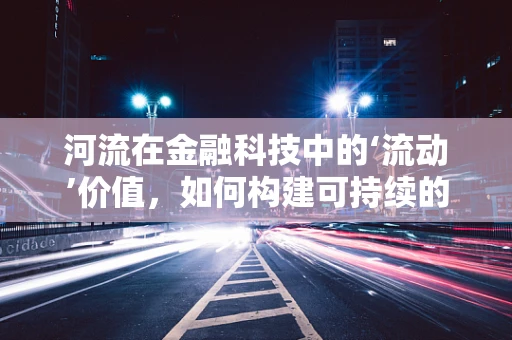 河流在金融科技中的‘流动’价值，如何构建可持续的金融生态？