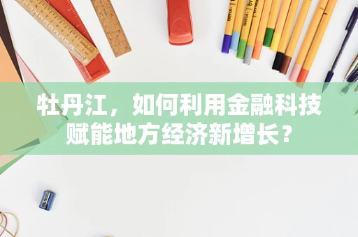 牡丹江，如何利用金融科技赋能地方经济新增长？