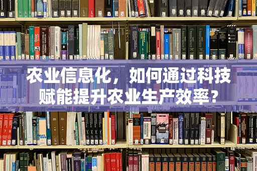 农业信息化，如何通过科技赋能提升农业生产效率？