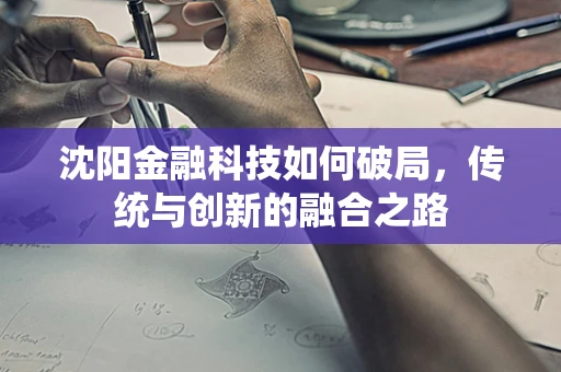 沈阳金融科技如何破局，传统与创新的融合之路
