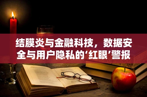 结膜炎与金融科技，数据安全与用户隐私的‘红眼’警报？