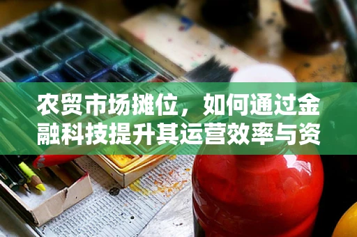 农贸市场摊位，如何通过金融科技提升其运营效率与资金管理？
