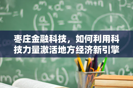 枣庄金融科技，如何利用科技力量激活地方经济新引擎？