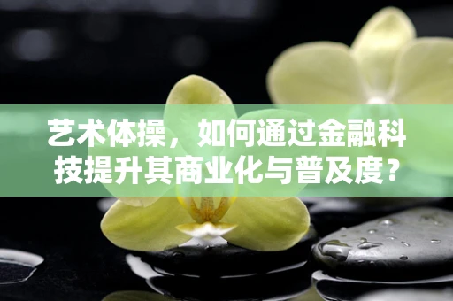 艺术体操，如何通过金融科技提升其商业化与普及度？