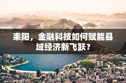 耒阳，金融科技如何赋能县域经济新飞跃？