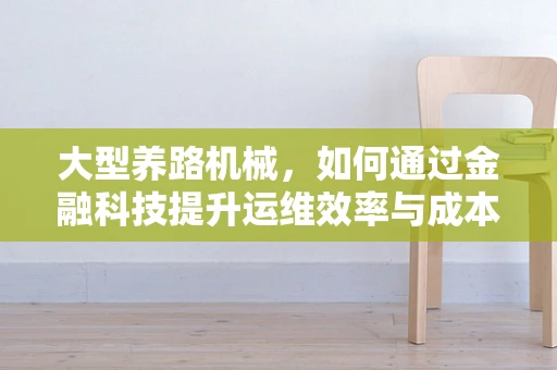 大型养路机械，如何通过金融科技提升运维效率与成本控制？