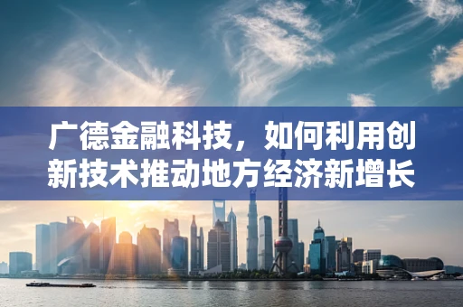 广德金融科技，如何利用创新技术推动地方经济新增长？