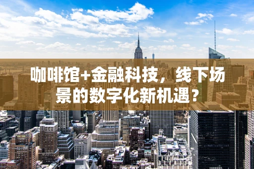咖啡馆+金融科技，线下场景的数字化新机遇？