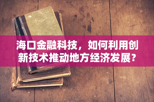 海口金融科技，如何利用创新技术推动地方经济发展？