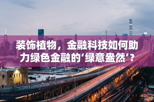 装饰植物，金融科技如何助力绿色金融的‘绿意盎然’？